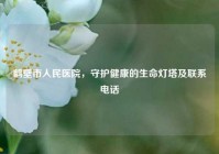 鹤壁市人民医院，守护健康的生命灯塔及联系     