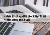 45分钟看大片app最新版本更新内容（看45分钟视频需要多少流量）