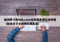 越南女子别动队1986完整版免费在线观看（越南女子全国锦标赛直播）