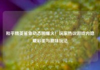 和平精英鲨鱼动态图爆火！玩家热议游戏内隐藏彩蛋与趣味玩法