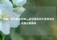 警惕！和平精英韦神bug教学背后的不良诱导及完整比赛视频