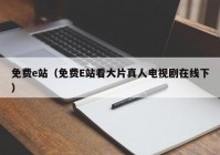 免费e站（免费E站看大片真人电视剧在线下）
