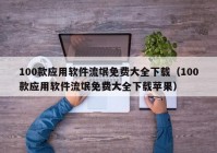 100款应用软件流氓免费大全下载（100款应用软件流氓免费大全下载苹果）