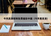 今天高清视频免费播放中国（今天看高清）
