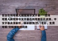 包含在线观看人成视频中文字幕----在线观看人成视频中文字幕在线观看影片资源，中文字幕高清解析，精彩剧情/热门电影，免费观看/流畅播放的词条