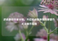 逆战泰坦双星分期，开启枪战新体验的便捷方式及操作指南
