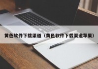 黄色软件下载渠道（黄色软件下载渠道苹果）