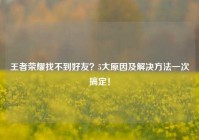 王者荣耀找不到好友？5大原因及解决     一次搞定！