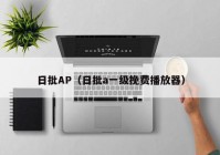 日批AP（日批a一级挽费播放器）