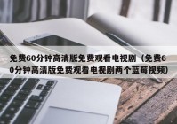 免费60分钟高清版免费观看电视剧（免费60分钟高清版免费观看电视剧两个蓝莓视频）