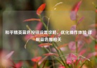 和平精英蓝色按钮设置攻略，优化操作体验 详解蓝色圈相关