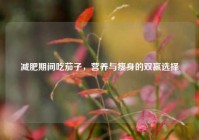 减肥期间吃茄子，营养与瘦身的双赢选择