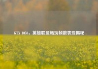 GTX 1050，英雄联盟畅玩帧数表现揭秘