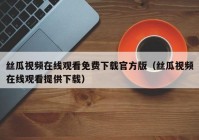 丝瓜视频在线观看免费下载官方版（丝瓜视频在线观看提供下载）