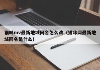 猫咪mv最新地域网名怎么改（猫咪网最新地域网名是什么）