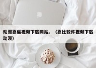 动漫靠逼视频下载网站。（靠比较件视频下载动漫）