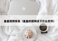 羞羞视频安装（羞羞的视频该下什么软件）