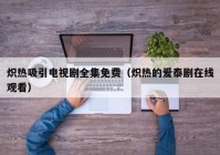 炽热吸引电视剧全集免费（炽热的爱泰剧在线观看）