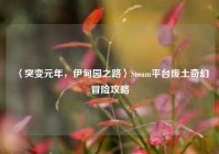 〈突变元年，伊甸园之路〉Steam平台废土奇幻冒险攻略