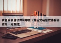 黄色安装包软件有哪些（黄色安装包软件有哪些九一免费的）