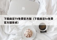 下载麻豆TV免费官方版（下载麻豆tv免费官方版安卓）