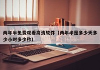 两年半免费观看高清软件（两年半是多少天多少小时多少秒）