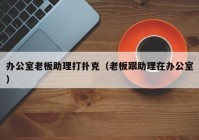 办公室老板助理打扑克（老板跟助理在办公室）
