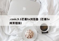 .com.9.1芒果tv浏览器（芒果tv网页链接）