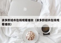 波多野结衣在线观看播放（波多野结衣在线观看播放）