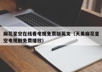 麻花星空在线看电视免费版英文（天美麻花星空电视剧免费播放）
