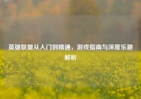 英雄联盟从入门到精通，游戏指南与深度乐趣解析