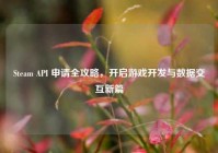 Steam API 申请全攻略，开启游戏开发与数据交互新篇