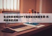 包含粉色视频APP下载安装无限看免费-苏州晶体的词条