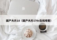 国产大片18（国产大片170c在线观看）