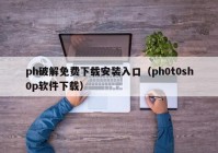 ph破解免费下载安装入口（ph0t0sh0p软件下载）
