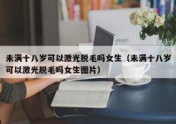 未满十八岁可以激光脱毛吗女生（未满十八岁可以激光脱毛吗女生图片）