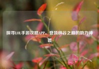 探寻LOL手游攻略APP，登顶峡谷之巅的助力神器