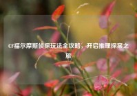 CF福尔摩斯侦探玩法全攻略，开启推理探案之旅