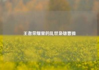 王者荣耀里的乱世枭雄曹操