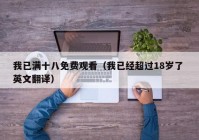 我已满十八免费观看（我已经超过18岁了 英文翻译）