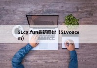 51cg.fun最新网址（51voacom）