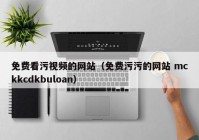 免费看污视频的网站（免费污污的网站 mckkcdkbuloan）