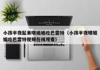 小孩半夜起来喂姐姐吃巴雷特（小孩半夜喂姐姐吃巴雷特视频在线观看）