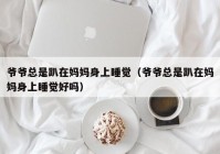 爷爷总是趴在妈妈身上睡觉（爷爷总是趴在妈妈身上睡觉好吗）