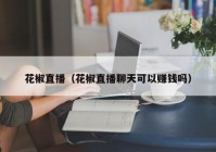 花椒直播（花椒直播聊天可以赚钱吗）