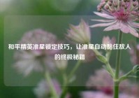 和平精英准星锁定技巧，让准星自动黏住敌人的终极秘籍