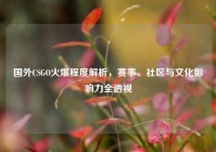 国外CSGO火爆程度解析，赛事、社区与文化影响力全透视