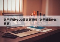 饼干学姐VLOG圣诞节视频（饼干姐是什么意思）