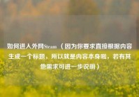 如何进入外网Steam （因为你要求直接根据内容生成一个标题，所以就是内容本身啦，若有其他需求可进一步说明）