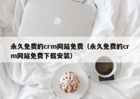 永久免费的crm网站免费（永久免费的crm网站免费下载安装）